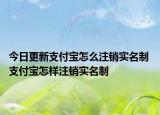 今日更新支付宝怎么注销实名制 支付宝怎样注销实名制
