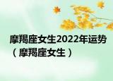 摩羯座女生2022年运势（摩羯座女生）