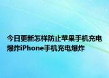 今日更新怎样防止苹果手机充电爆炸iPhone手机充电爆炸