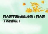 百合莲子汤的做法步骤（百合莲子汤的做法）