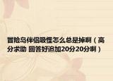冒险岛伴侣吸怪怎么总是掉啊（高分求助 回答好追加20分20分啊）