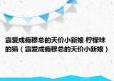 霸爱成瘾穆总的天价小新娘 柠檬味的猫（霸爱成瘾穆总的天价小新娘）