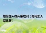 如何加入微头条培训（如何加入微金客）