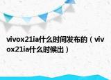 vivox21ia什么时间发布的（vivox21ia什么时候出）