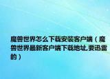 魔兽世界怎么下载安装客户端（魔兽世界最新客户端下载地址,要迅雷的）