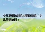 少儿英语培训机构要取消吗（少儿英语培训）