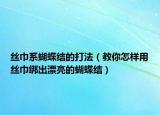 丝巾系蝴蝶结的打法（教你怎样用丝巾绑出漂亮的蝴蝶结）