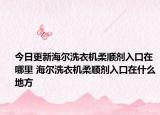 今日更新海尔洗衣机柔顺剂入口在哪里 海尔洗衣机柔顺剂入口在什么地方