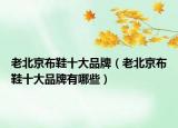 老北京布鞋十大品牌（老北京布鞋十大品牌有哪些）