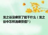 龙之谷没疲劳了能干什么（龙之谷中怎样消疲劳值?）