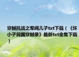 穿越抗战之军阀儿子txt下载（《坏小子民国穿越录》最新txt全集下载）