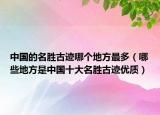 中国的名胜古迹哪个地方最多（哪些地方是中国十大名胜古迹优质）