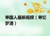 寒国人最新视频（寒忆梦清）