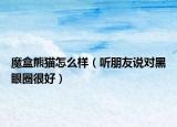 魔盒熊猫怎么样（听朋友说对黑眼圈很好）