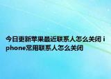 今日更新苹果最近联系人怎么关闭 iphone常用联系人怎么关闭