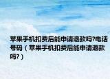 苹果手机扣费后能申请退款吗?电话号码（苹果手机扣费后能申请退款吗?）