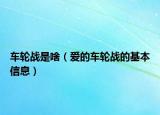 车轮战是啥（爱的车轮战的基本信息）