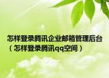 怎样登录腾讯企业邮箱管理后台（怎样登录腾讯qq空间）