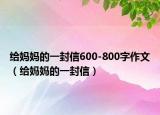 给妈妈的一封信600-800字作文（给妈妈的一封信）
