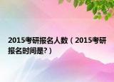 2015考研报名人数（2015考研报名时间是?）