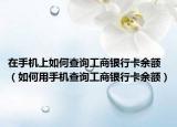 在手机上如何查询工商银行卡余额（如何用手机查询工商银行卡余额）