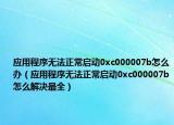 应用程序无法正常启动0xc000007b怎么办（应用程序无法正常启动0xc000007b怎么解决最全）