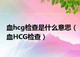 血hcg检查是什么意思（血HCG检查）
