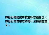 神舟五号的成功发射标志着什么（神舟五号发射成功有什么特别的意义）