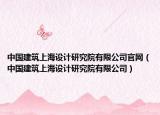 中国建筑上海设计研究院有限公司官网（中国建筑上海设计研究院有限公司）