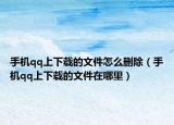 手机qq上下载的文件怎么删除（手机qq上下载的文件在哪里）