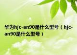 华为hjc-an90是什么型号（hjc-an90是什么型号）