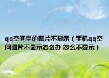 qq空间里的图片不显示（手机qq空间图片不显示怎么办 怎么不显示）
