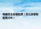 电脑怎么安装配置（怎么安装和配置JDK）