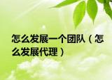 怎么发展一个团队（怎么发展代理）