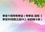 拳皇十周年椎拳崇（椎拳崇 游戏《拳皇98终极之战OL》中的格斗家）