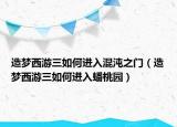 造梦西游三如何进入混沌之门（造梦西游三如何进入蟠桃园）