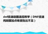 dnf柔道刷图连招教学（DNF柔道纯刷图加点希望指出不足）