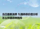 当日最新消息 九强转债价值分析怎么样值得申购吗