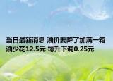 当日最新消息 油价要降了加满一箱油少花12.5元 每升下调0.25元
