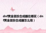 dnf黄金装扮合成器在哪买（dnf黄金装扮合成器怎么用）