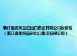 浙江省纺织品进出口集团有限公司反倾销（浙江省纺织品进出口集团有限公司）