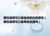 腾讯视频可以看电视剧白鹿原吗（腾讯视频可以看电视直播吗）