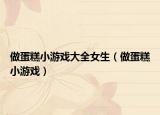 做蛋糕小游戏大全女生（做蛋糕小游戏）