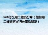 wifi怎么用二维码分享（如何用二维码把WiFi分享给朋友）