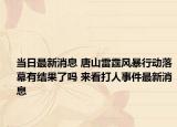 当日最新消息 唐山雷霆风暴行动落幕有结果了吗 来看打人事件最新消息