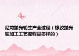 尼龙抛光轮生产全过程（橡胶抛光轮加工工艺流程是怎样的）