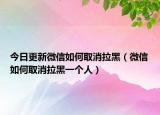 今日更新微信如何取消拉黑（微信如何取消拉黑一个人）