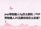psp怪物猎人2g怎么联机（PSP怪物猎人2G完美存档怎么安装?）