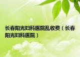 长春阳光妇科医院乱收费（长春阳光妇科医院）