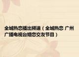 全城热恋播出频道（全城热恋 广州广播电视台婚恋交友节目）